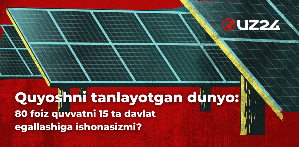 Quyoshni tanlayotgan dunyo: 80 foiz quvvatni 15 ta davlat egallashiga ishonasizmi?
